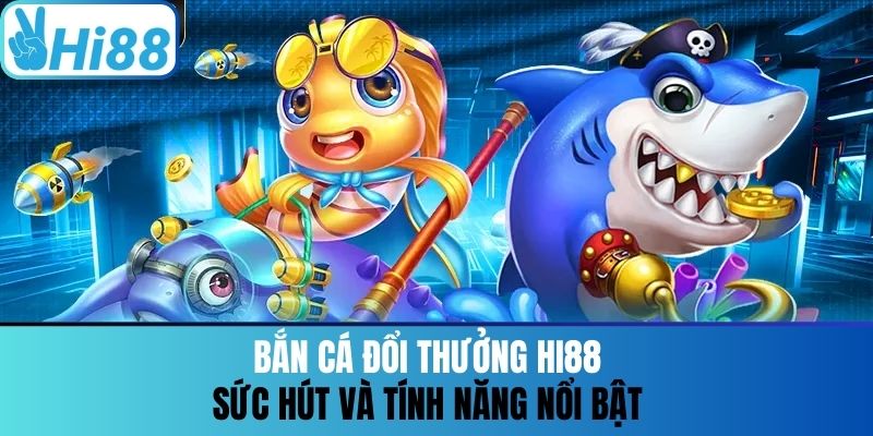 Bắn Cá Đổi Thưởng Hi88 - Sức Hút Và Tính Năng Nổi Bật