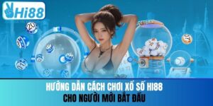 Hướng Dẫn Cách Chơi Xổ Số Hi88 Cho Người Mới Bắt Đầu